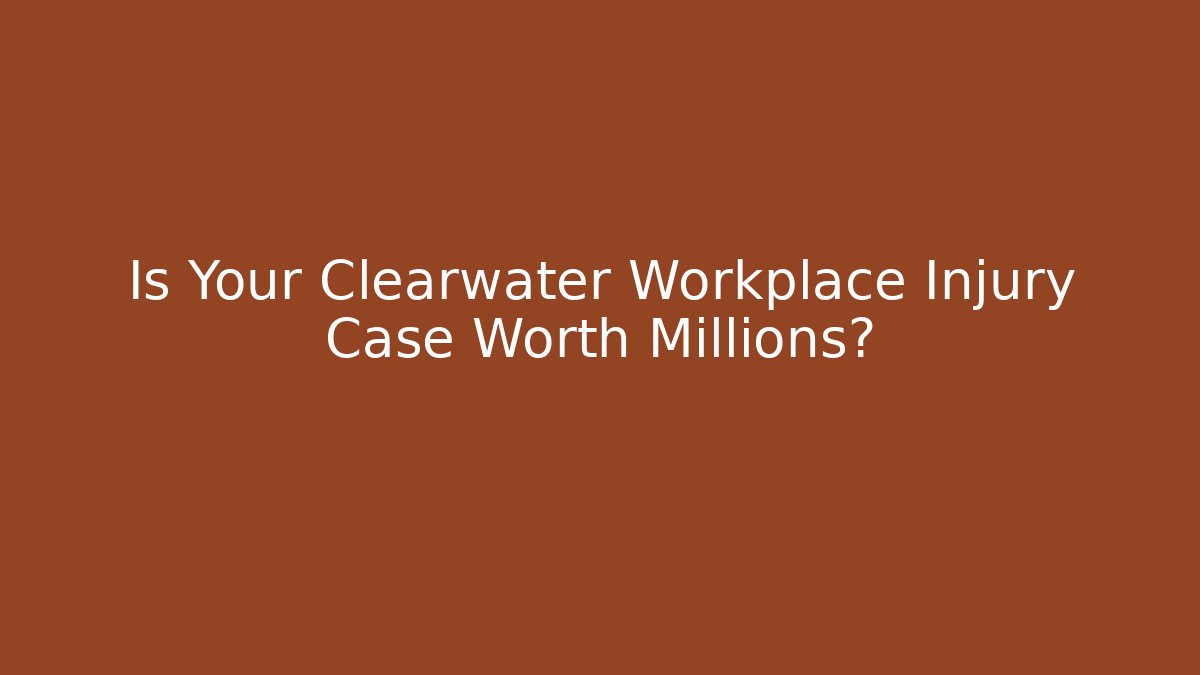 Is Your Clearwater Workplace Injury Case Worth Millions?