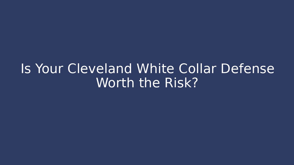 Is Your Cleveland White Collar Defense Worth the Risk?