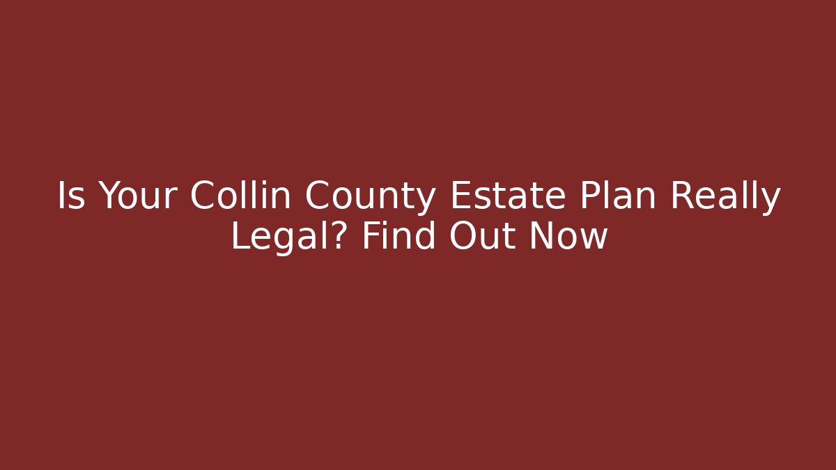 Is Your Collin County Estate Plan Really Legal? Find Out Now