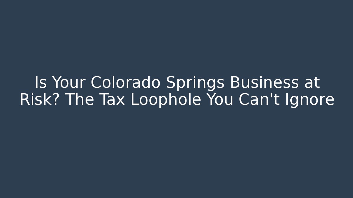 Is Your Colorado Springs Business at Risk? The Tax Loophole You Can't Ignore