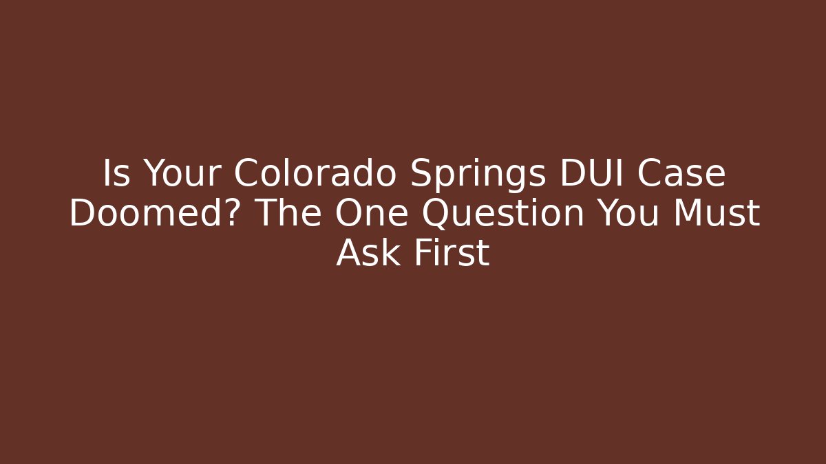 Is Your Colorado Springs DUI Case Doomed? The One Question You Must Ask First