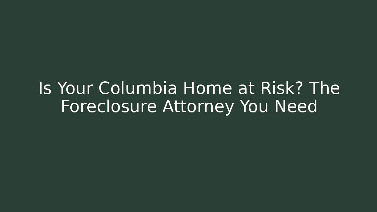 Is Your Columbia Home at Risk? The Foreclosure Attorney You Need