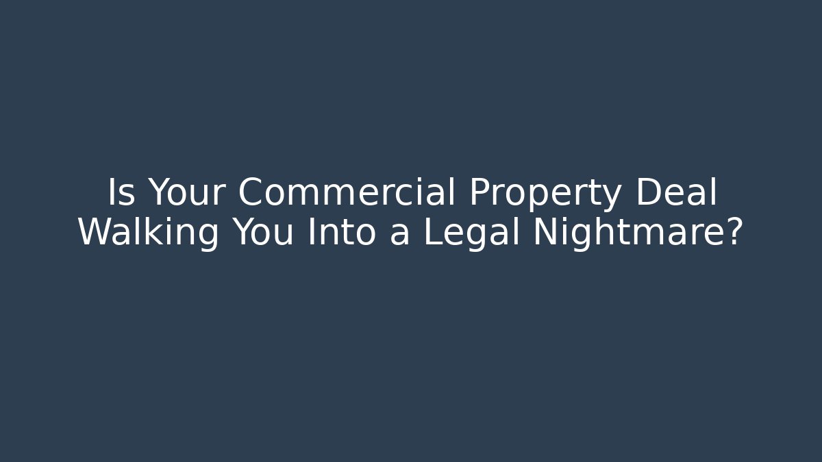 Is Your Commercial Property Deal Walking You Into a Legal Nightmare?