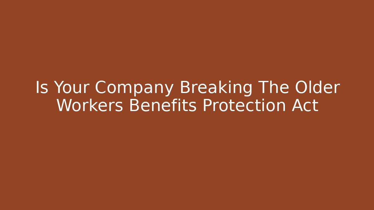 Is Your Company Breaking The Older Workers Benefits Protection Act