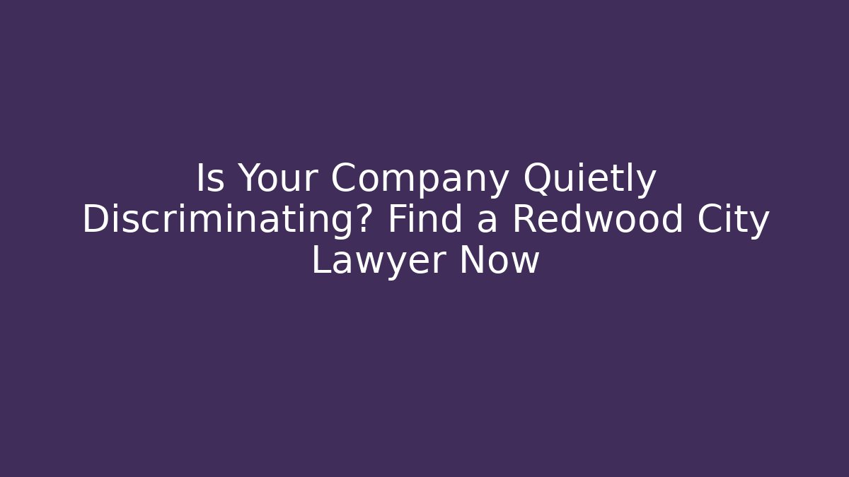 Is Your Company Quietly Discriminating? Find a Redwood City Lawyer Now
