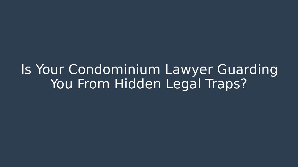 Is Your Condominium Lawyer Guarding You From Hidden Legal Traps?