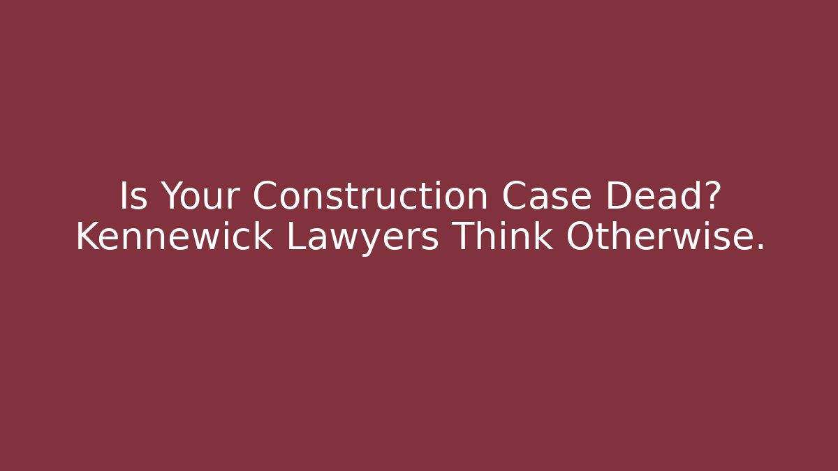 Is Your Construction Case Dead? Kennewick Lawyers Think Otherwise. - WealthxGroup