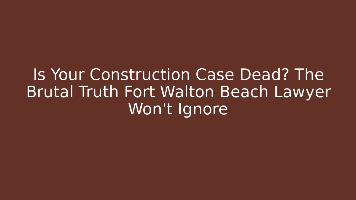 Is Your Construction Case Dead? The Brutal Truth Fort Walton Beach Lawyer Won’t Ignore
