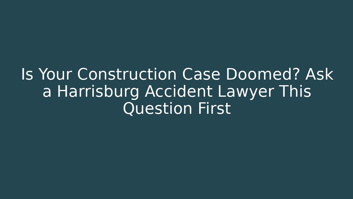 Is Your Construction Case Doomed? Ask a Harrisburg Accident Lawyer This Question First - WealthxGroup