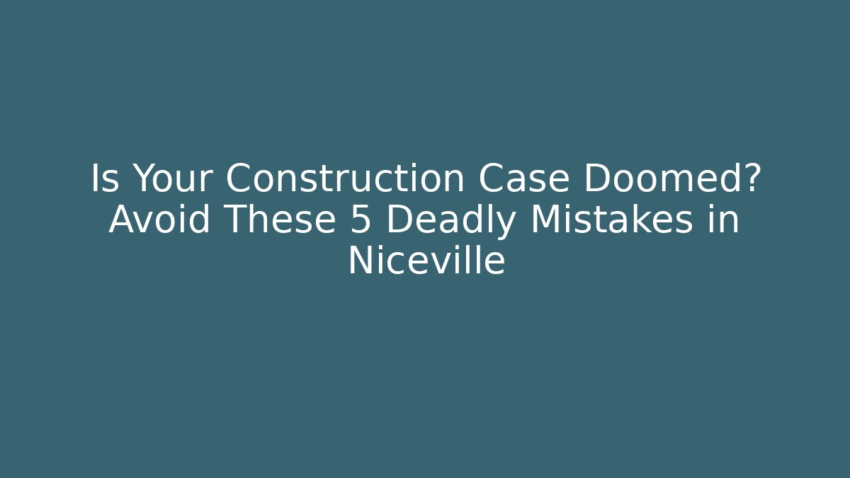 Is Your Construction Case Doomed? Avoid These 5 Deadly Mistakes in Niceville