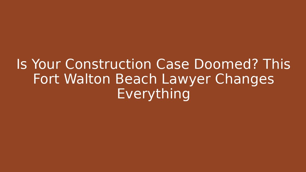 Is Your Construction Case Doomed? This Fort Walton Beach Lawyer Changes Everything