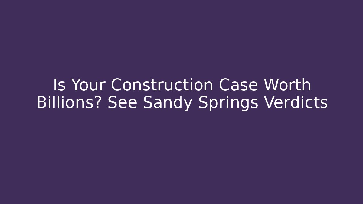 Is Your Construction Case Worth Billions? See Sandy Springs Verdicts