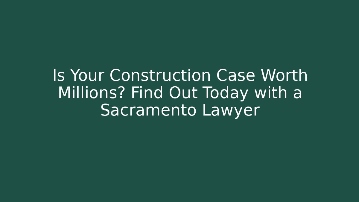 Is Your Construction Case Worth Millions? Find Out Today with a Sacramento Lawyer