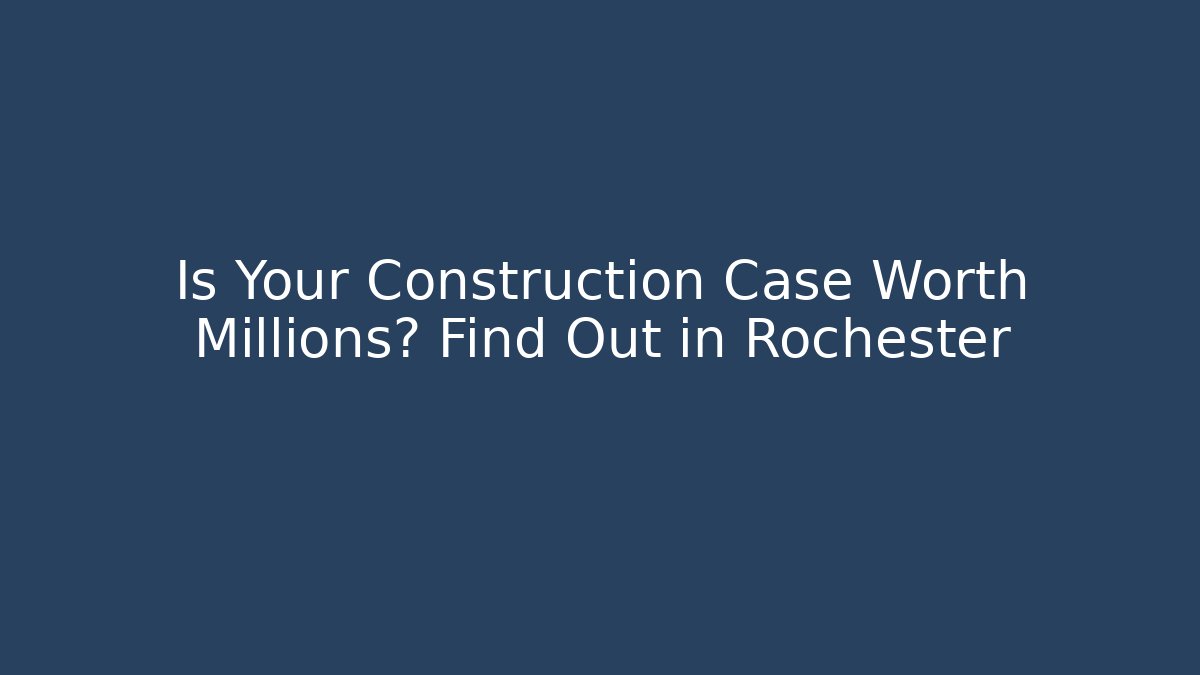 Is Your Construction Case Worth Millions? Find Out in Rochester