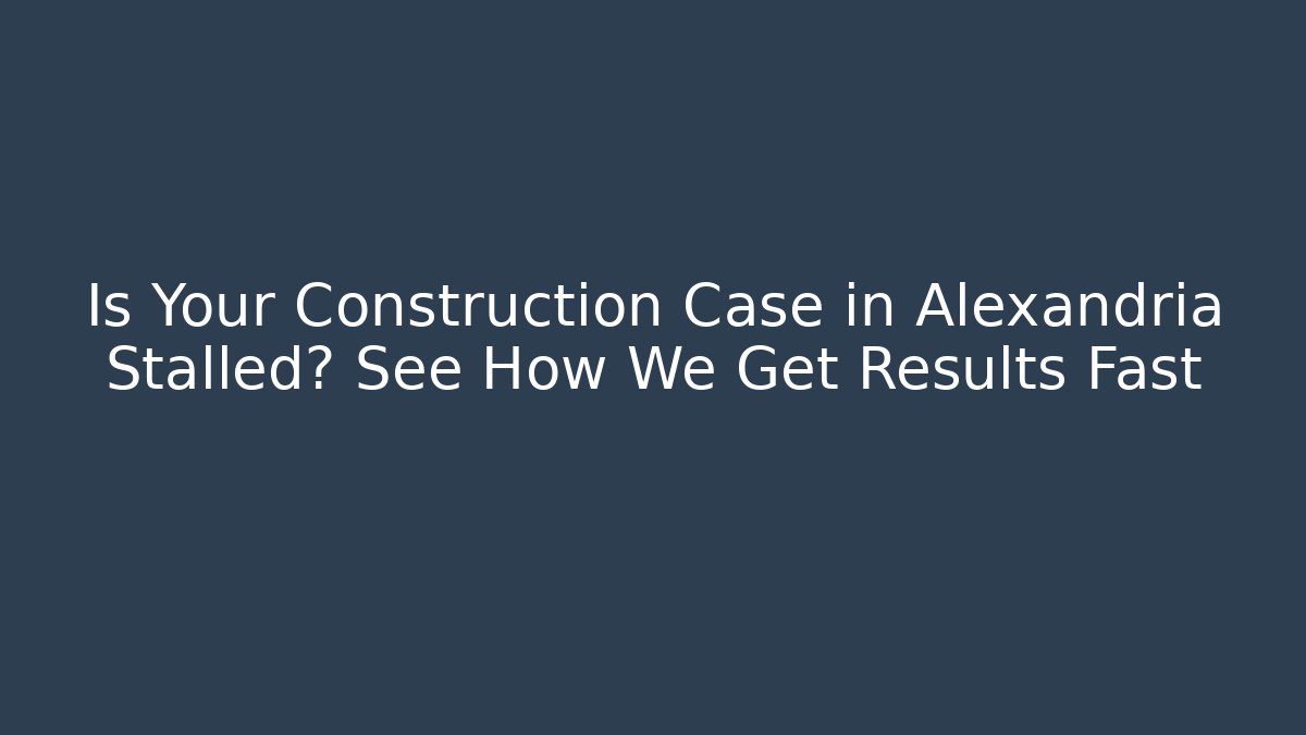 Is Your Construction Case in Alexandria Stalled? See How We Get Results Fast