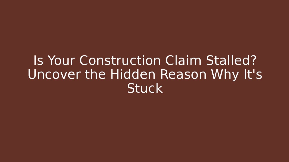 Is Your Construction Claim Stalled? Uncover the Hidden Reason Why It’s Stuck