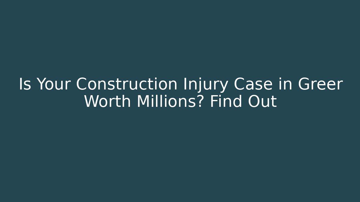 Is Your Construction Injury Case in Greer Worth Millions? Find Out