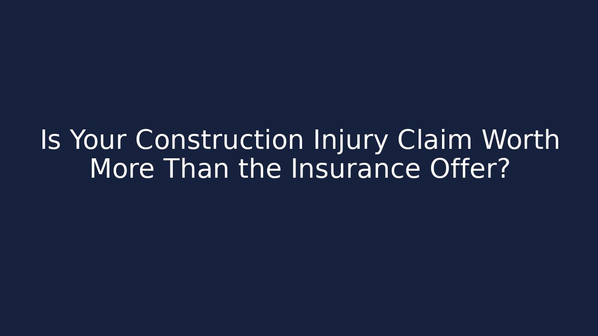 Is Your Construction Injury Claim Worth More Than the Insurance Offer?
