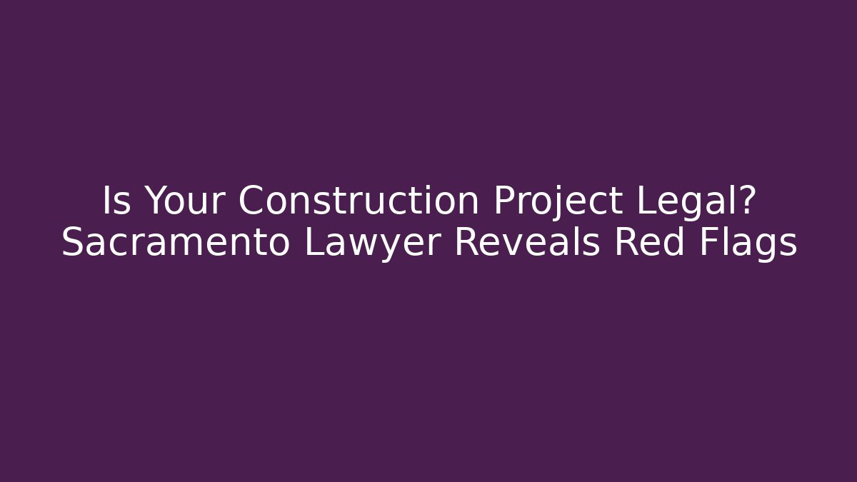 Is Your Construction Project Legal? Sacramento Lawyer Reveals Red Flags - WealthxGroup