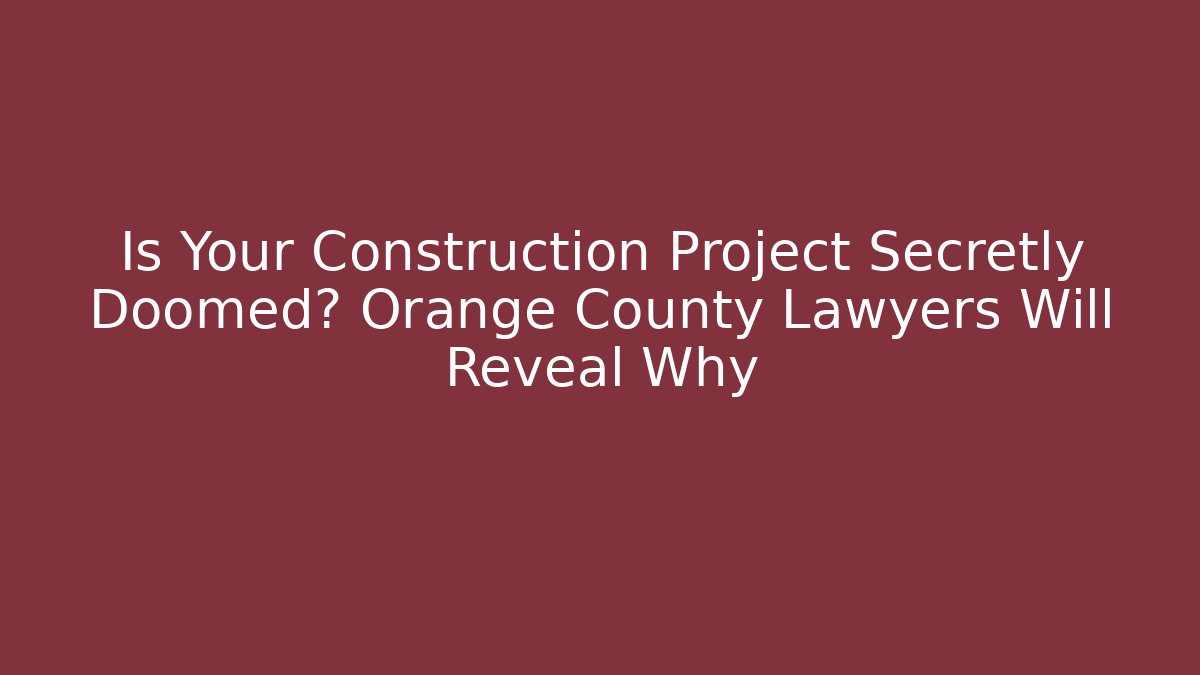 Is Your Construction Project Secretly Doomed? Orange County Lawyers Will Reveal Why