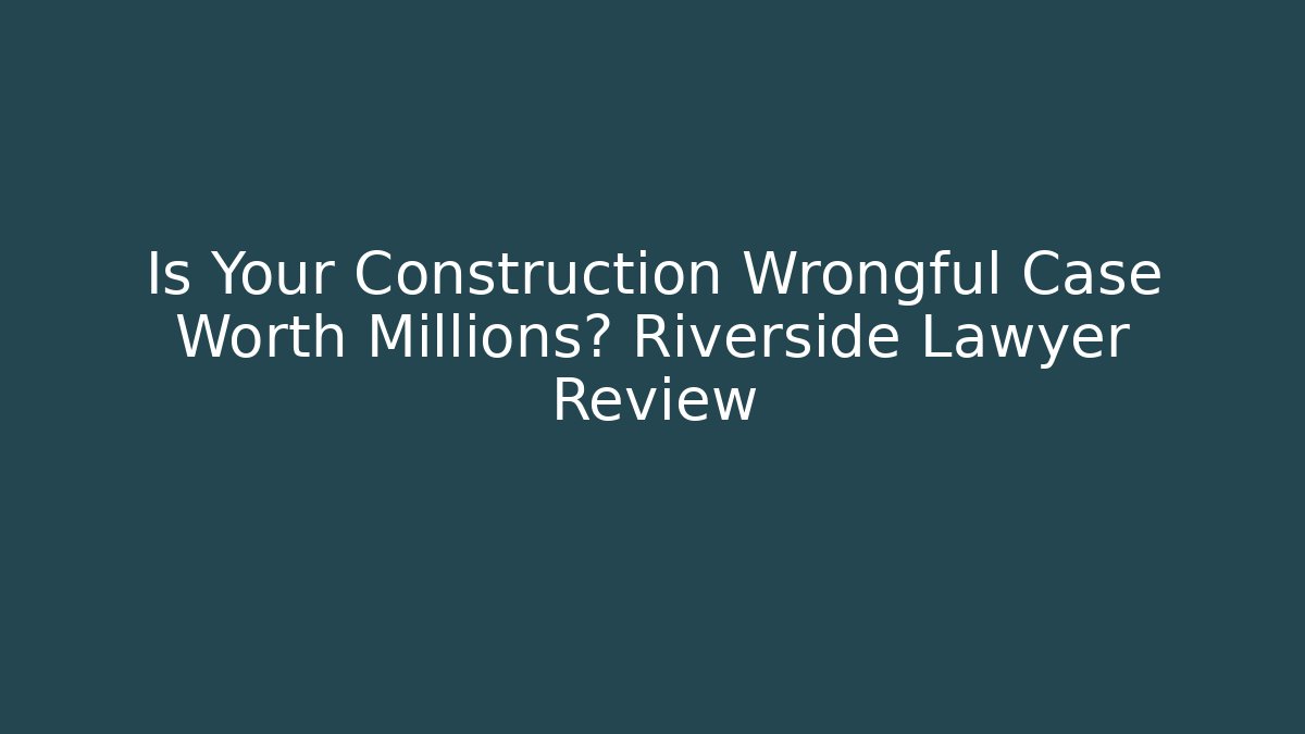 Is Your Construction Wrongful Case Worth Millions? Riverside Lawyer Review