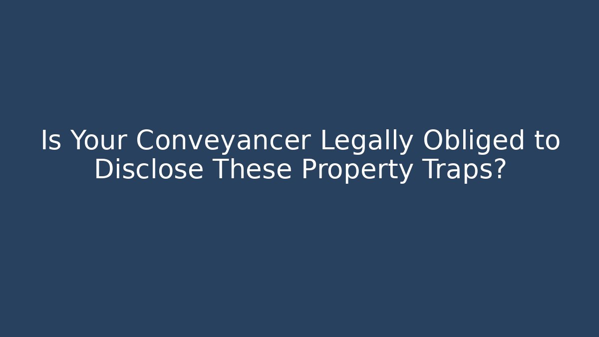 Is Your Conveyancer Legally Obliged to Disclose These Property Traps?