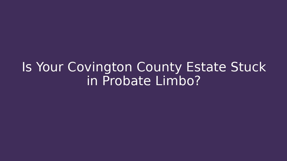 Is Your Covington County Estate Stuck in Probate Limbo? - WealthxGroup