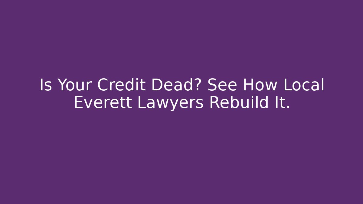 Is Your Credit Dead? See How Local Everett Lawyers Rebuild It.