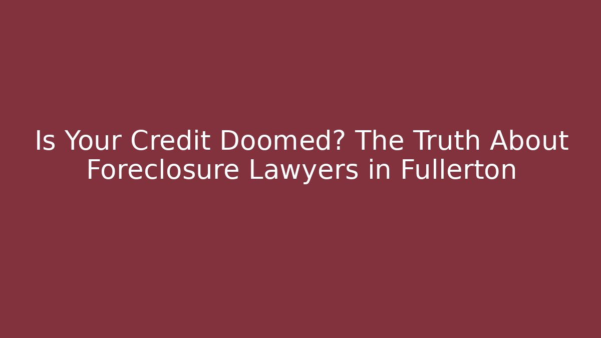 Is Your Credit Doomed? The Truth About Foreclosure Lawyers in Fullerton - WealthxGroup