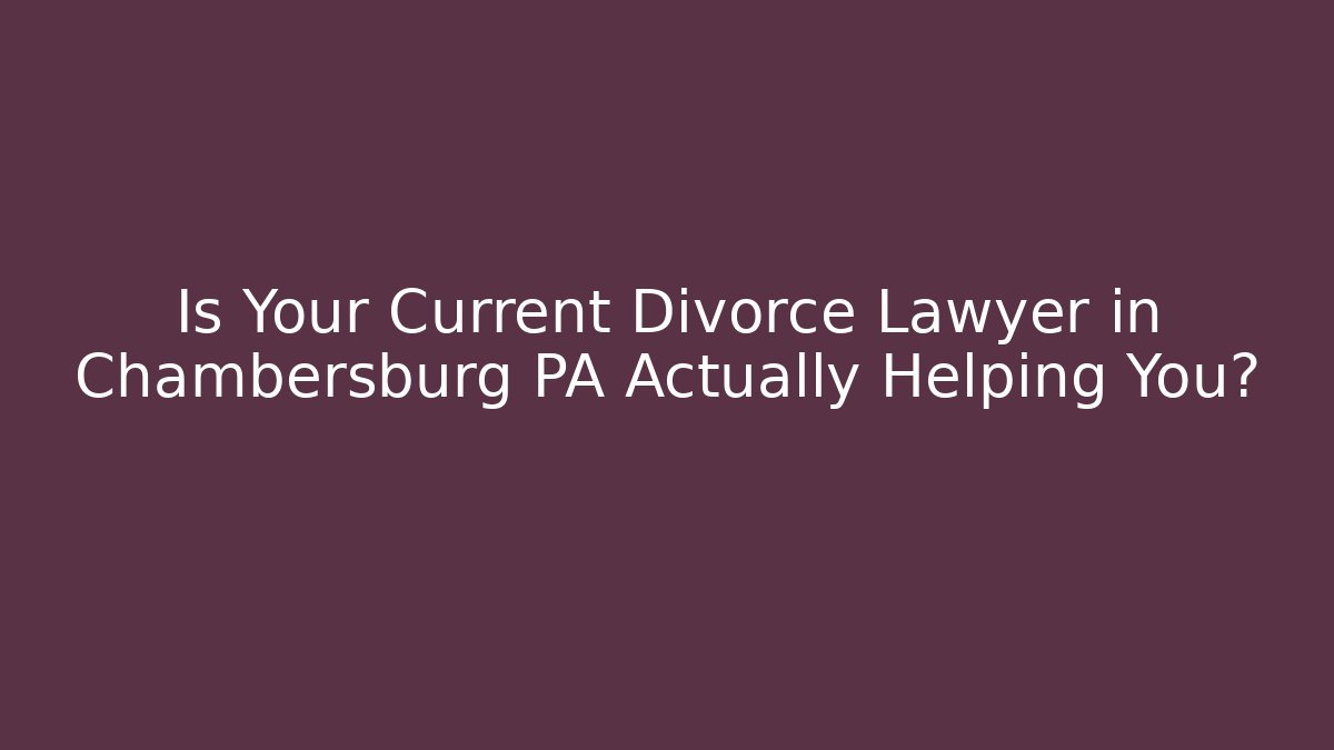 Is Your Current Divorce Lawyer in Chambersburg PA Actually Helping You?
