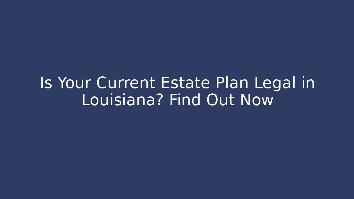 Is Your Current Estate Plan Legal in Louisiana? Find Out Now