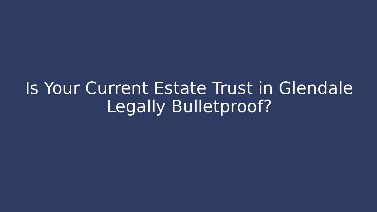 Is Your Current Estate Trust in Glendale Legally Bulletproof? - WealthxGroup