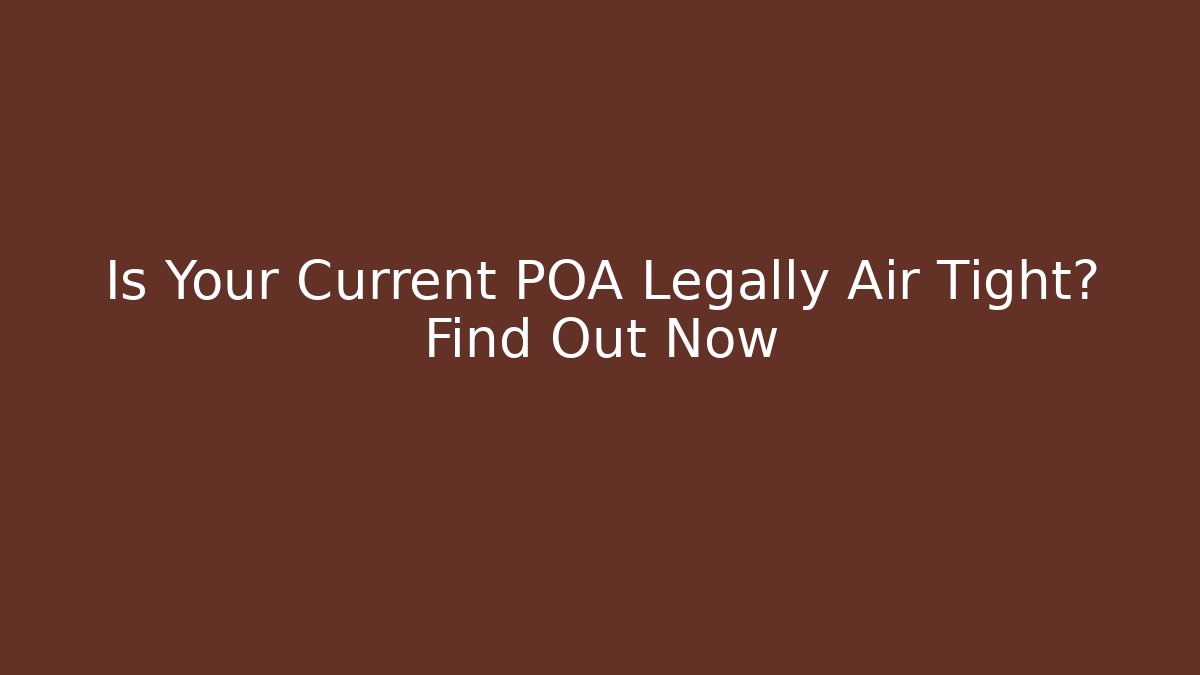 Is Your Current POA Legally Air Tight? Find Out Now