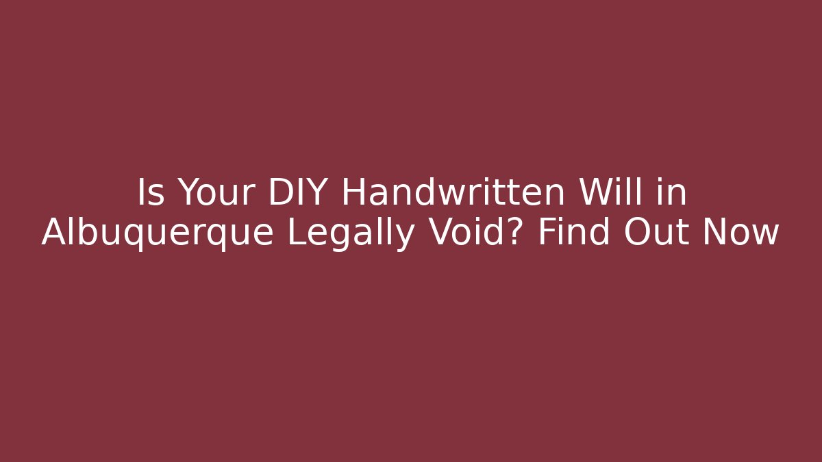 Is Your DIY Handwritten Will in Albuquerque Legally Void? Find Out Now
