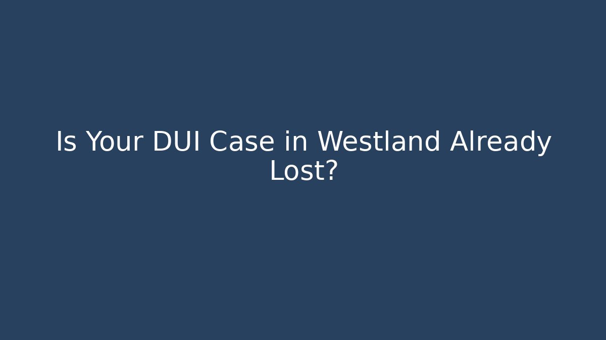 Is Your DUI Case in Westland Already Lost? - WealthxGroup