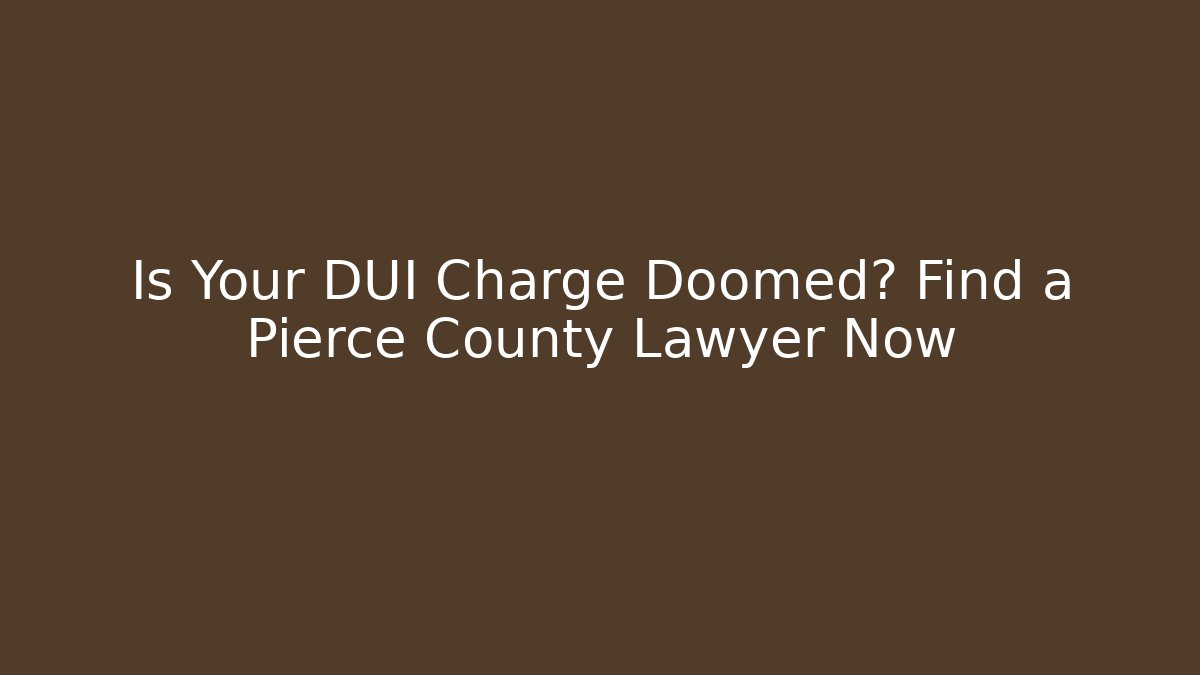 Is Your DUI Charge Doomed? Find a Pierce County Lawyer Now