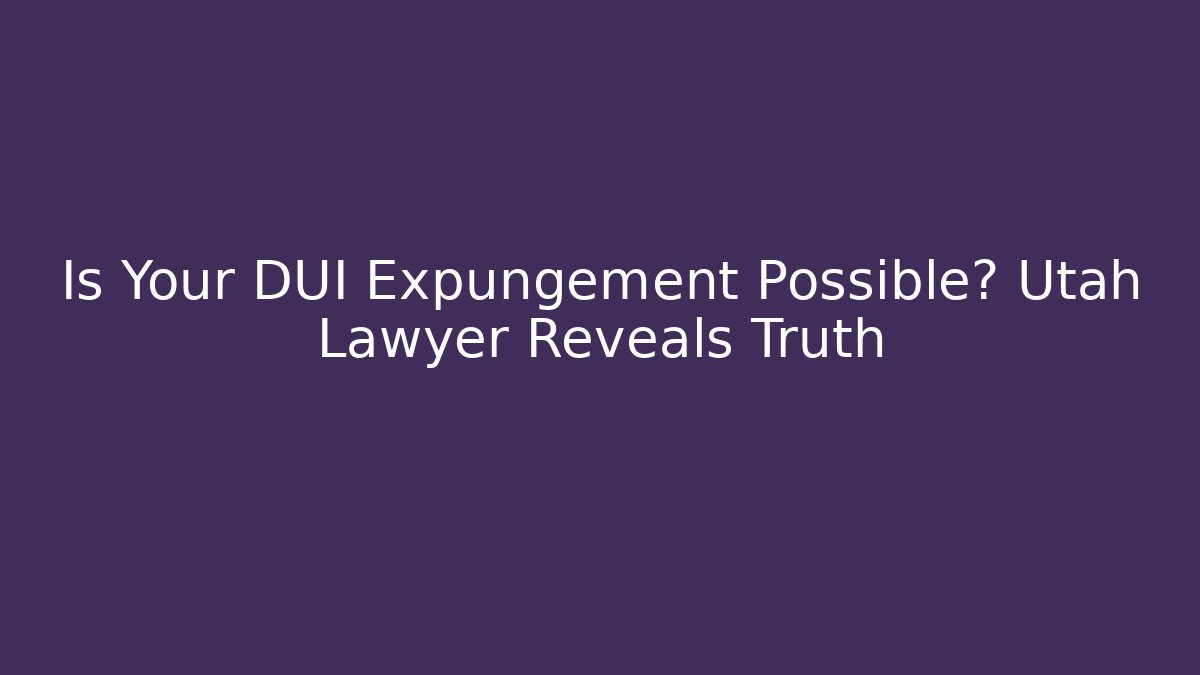 Is Your DUI Expungement Possible? Utah Lawyer Reveals Truth
