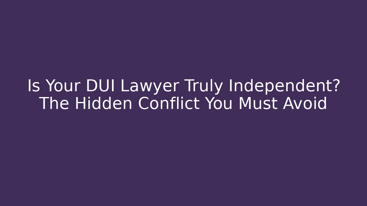 Is Your DUI Lawyer Truly Independent? The Hidden Conflict You Must Avoid