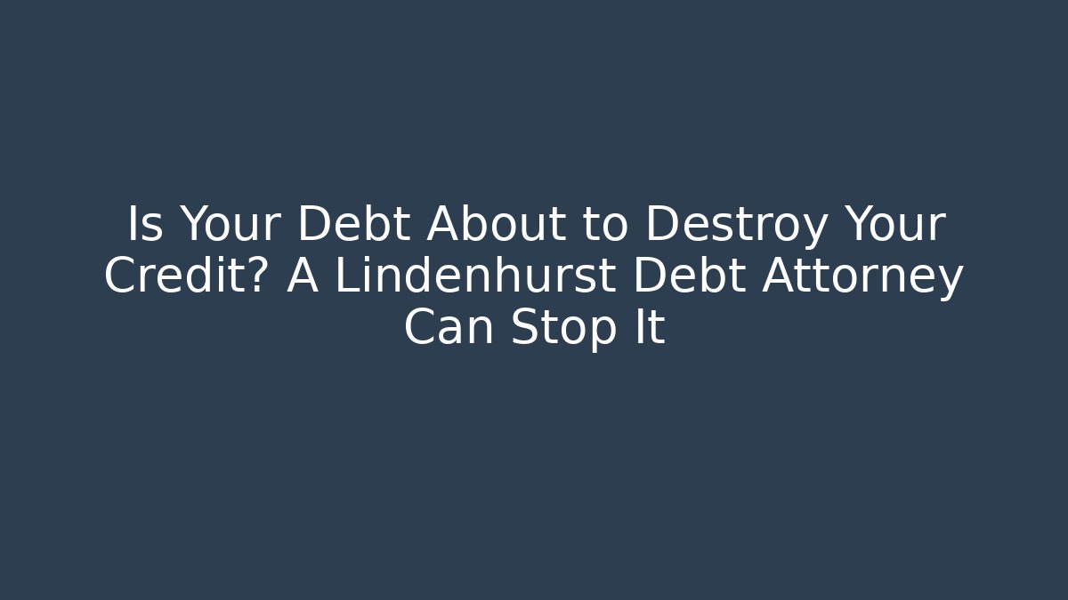 Is Your Debt About to Destroy Your Credit? A Lindenhurst Debt Attorney Can Stop It