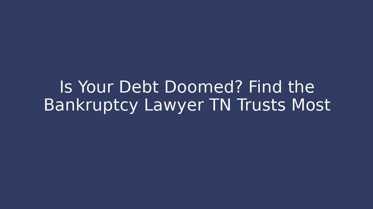 Is Your Debt Doomed? Find the Bankruptcy Lawyer TN Trusts Most