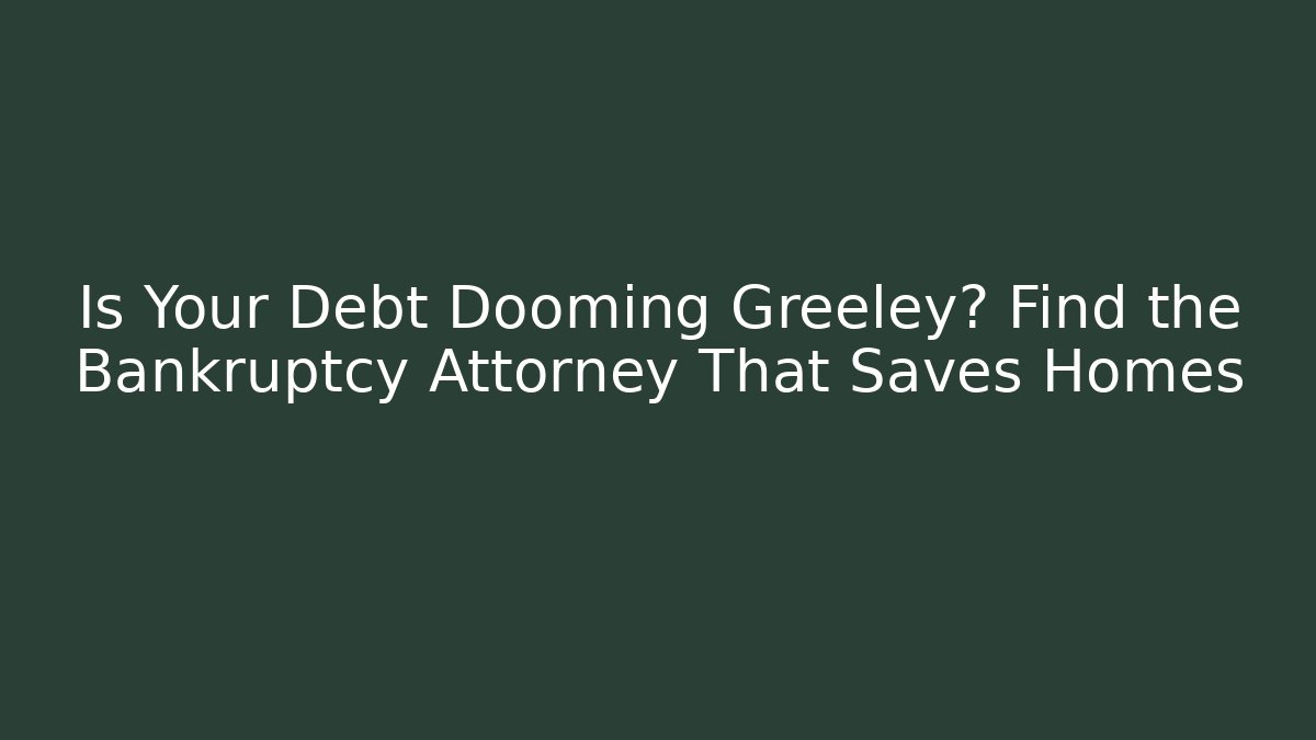 Is Your Debt Dooming Greeley? Find the Bankruptcy Attorney That Saves Homes