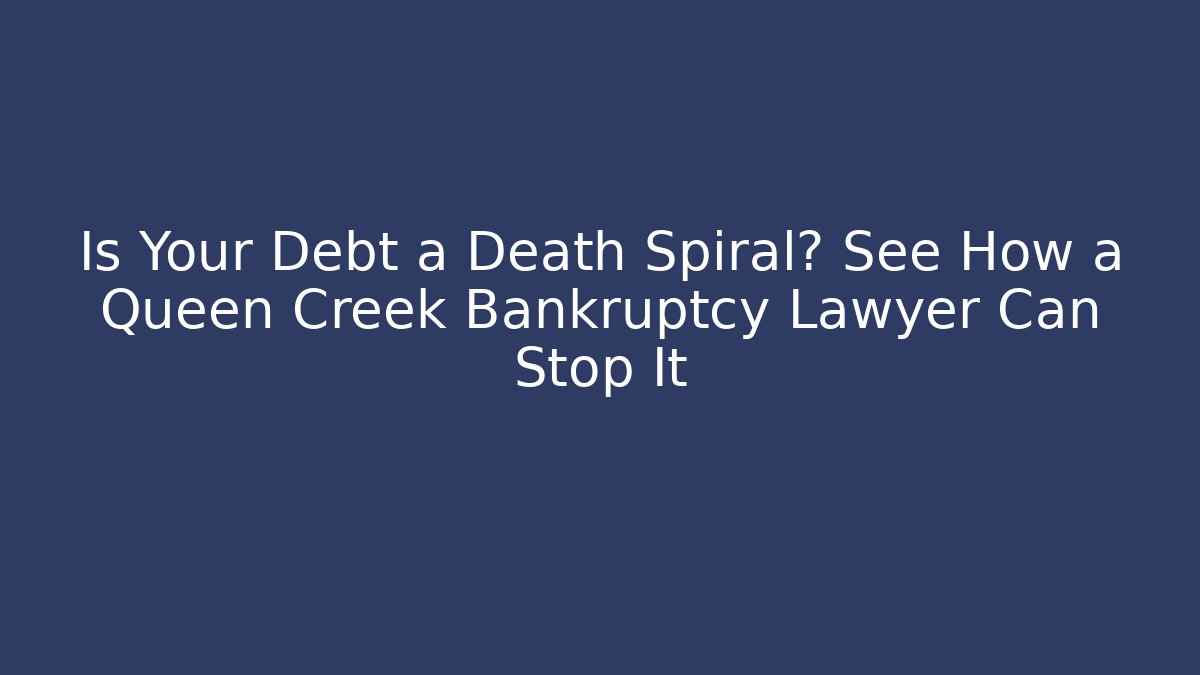 Is Your Debt a Death Spiral? See How a Queen Creek Bankruptcy Lawyer Can Stop It