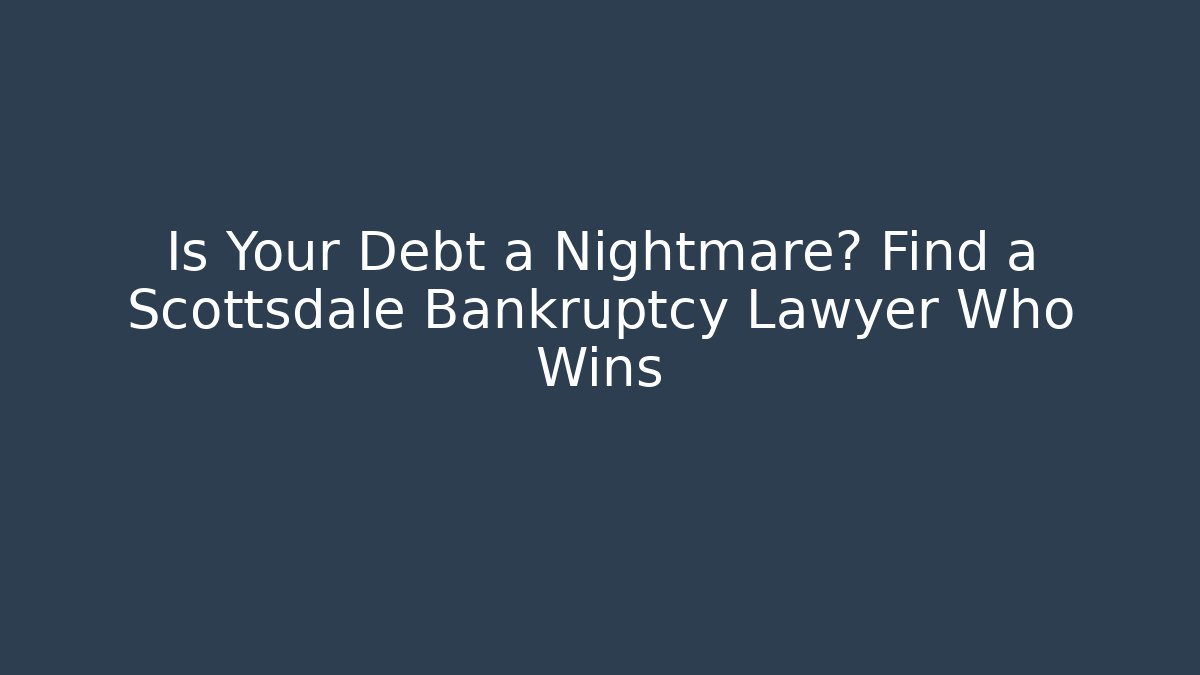 Is Your Debt a Nightmare? Find a Scottsdale Bankruptcy Lawyer Who Wins
