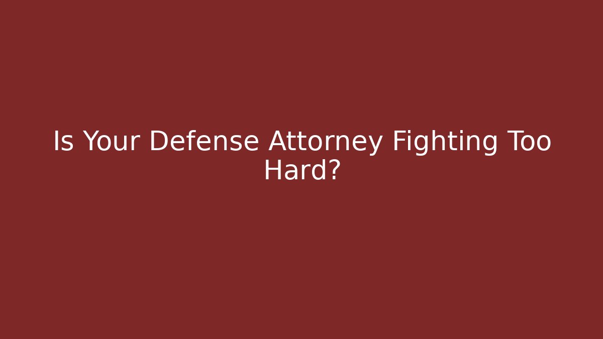 Is Your Defense Attorney Fighting Too Hard?