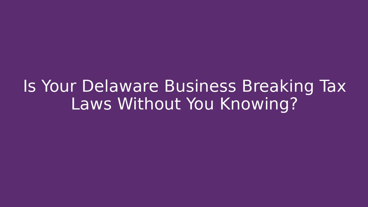 Is Your Delaware Business Breaking Tax Laws Without You Knowing?