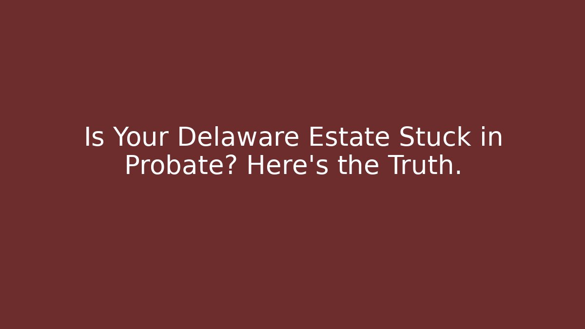 Is Your Delaware Estate Stuck in Probate? Here's the Truth.