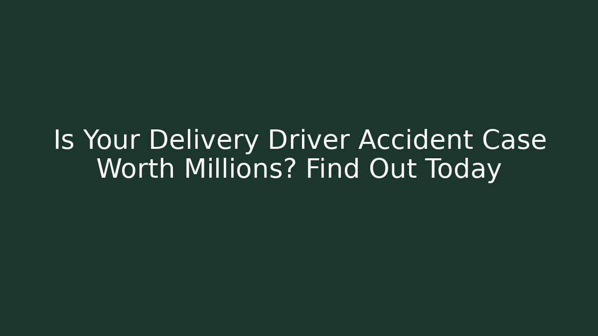 Is Your Delivery Driver Accident Case Worth Millions? Find Out Today