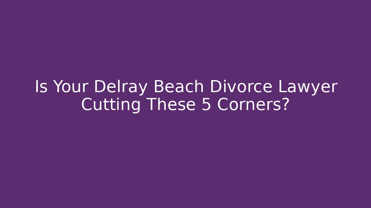 Is Your Delray Beach Divorce Lawyer Cutting These 5 Corners?