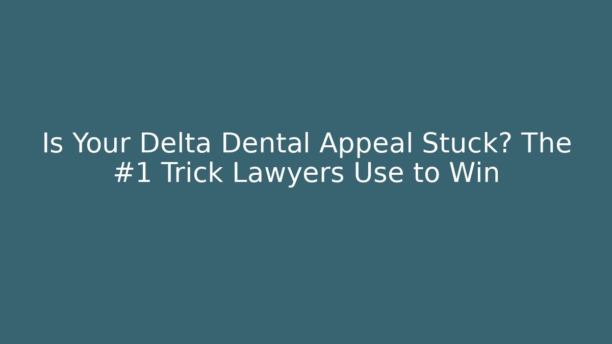 Is Your Delta Dental Appeal Stuck? The #1 Trick Lawyers Use to Win