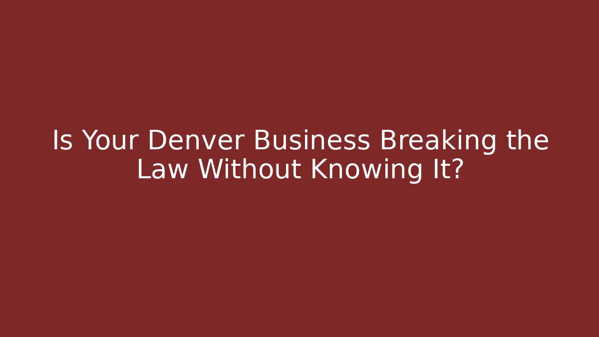 Is Your Denver Business Breaking the Law Without Knowing It?
